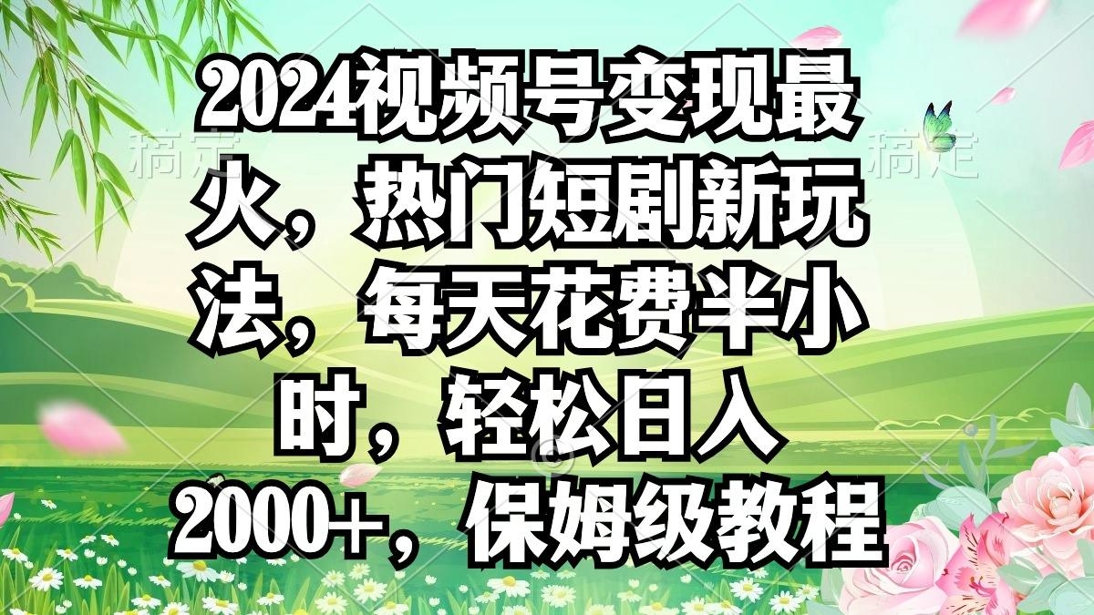 2024视频号变现最火，热门短剧新玩法，每天花费半小时，轻松日入2000+，…-三月轻创