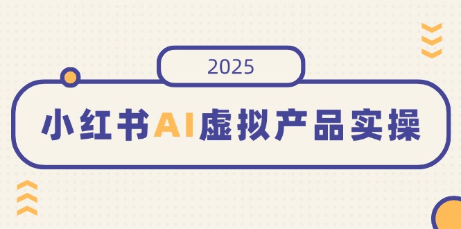 小红书AI虚拟产品实操，开店、发布、提高销量，细节决定成败，月入5位数-三月轻创