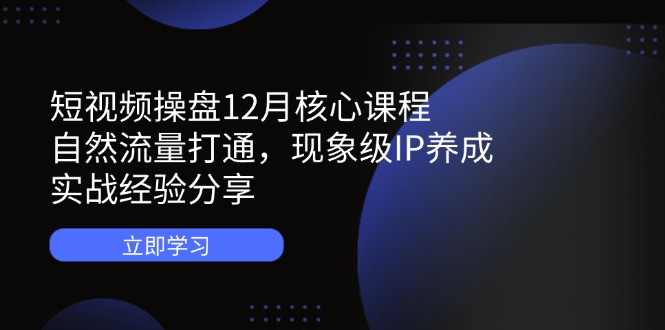 短视频操盘12月核心课程：自然流量打通，现象级IP养成，实战经验分享-三月轻创