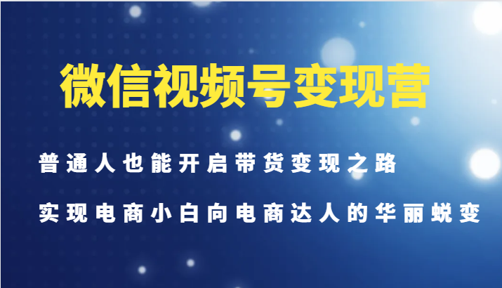 微信视频号变现营-普通人也能开启带货变现之路，实现电商小白向电商达人的华丽蜕变-三月轻创