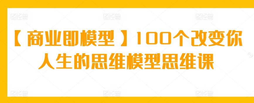 【商业即模型】100个改变你人生的思维模型思维课-三月轻创