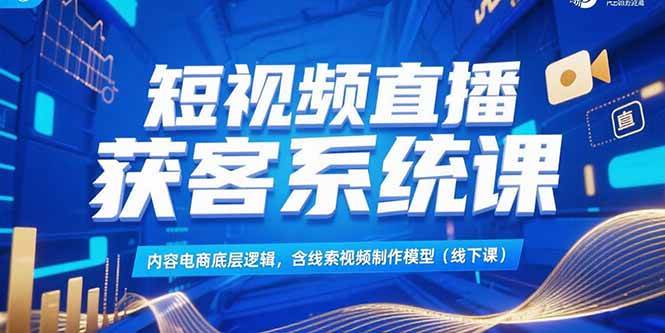 （15282期）短视频直播获客系统课，内容电商底层逻辑，含线索视频制作模型(线下课)-三月轻创