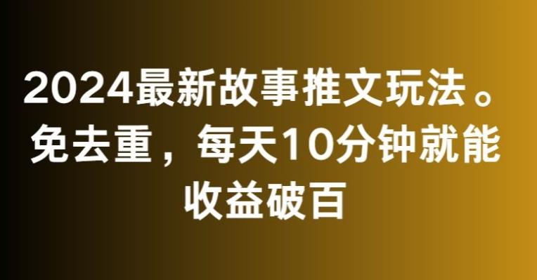 2024最新故事推文玩法，免去重，每天10分钟就能收益破百【揭秘】-三月轻创