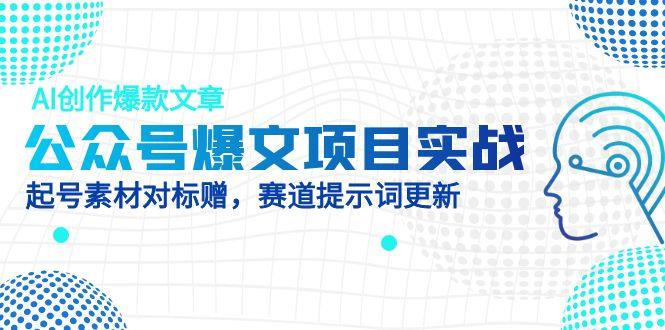 公众号爆文项目实战，AI创作爆款文章，起号素材对标赠(附赛道AI提示词-三月轻创