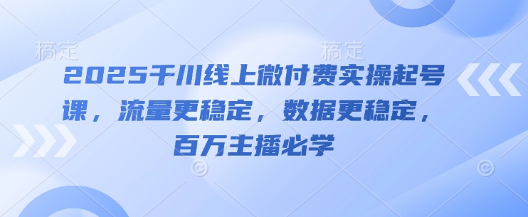 2025千川线上微付费实操起号课，流量更稳定，数据更稳定，百万主播必学-三月轻创