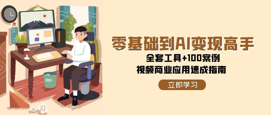 （15081期）零基础到AI变现高手，全套工具+100案例，视频商业应用速成指南-三月轻创