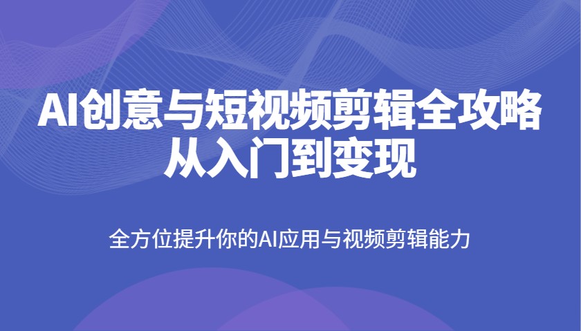 AI创意与短视频剪辑全攻略从入门到变现，全方位提升你的AI应用与视频剪辑能力-三月轻创