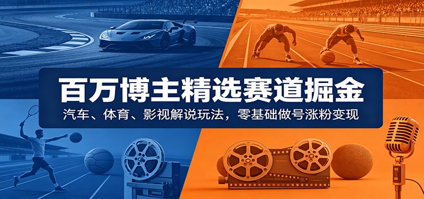 百万博主精选赛道掘金：汽车、体育、影视解说玩法，零基础做号涨粉变现-三月轻创