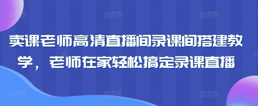 卖课老师高清直播间录课间搭建教学，老师在家轻松搞定录课直播-三月轻创