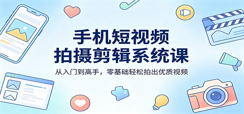 手机短视频拍摄剪辑系统课：从入门到高手，零基础轻松拍出优质视频-三月轻创