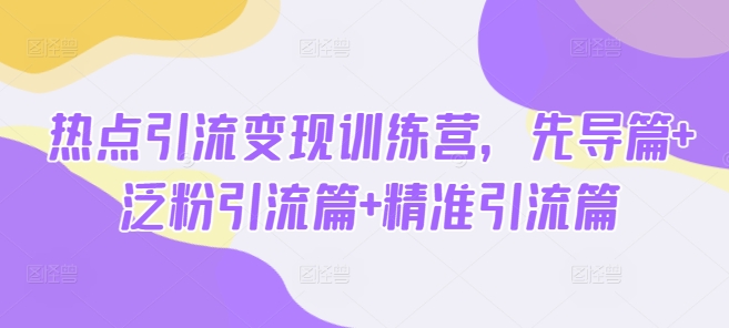 热点引流变现训练营，先导篇+泛粉引流篇+精准引流篇-三月轻创