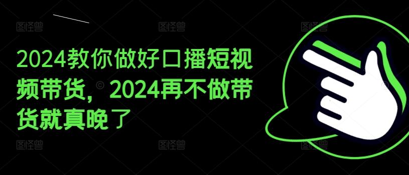 2024教你做好口播短视频带货，2024再不做带货就真晚了-三月轻创