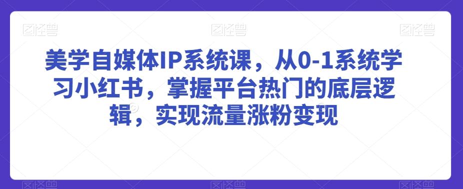 美学自媒体IP系统课，从0-1系统学习小红书，掌握平台热门的底层逻辑，实现流量涨粉变现-三月轻创