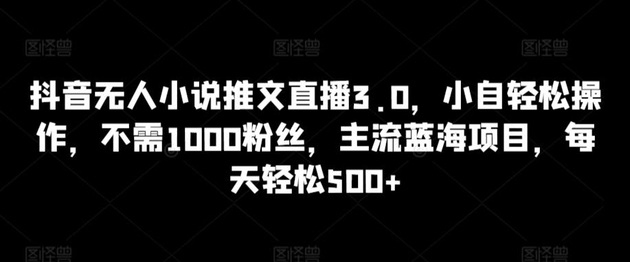 抖音无人小说推文直播3.0，小自轻松操作，不需1000粉丝，主流蓝海项目，每天轻松500+【揭秘】-三月轻创