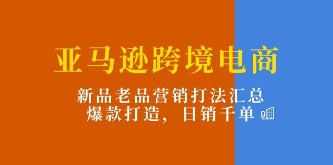 亚马逊跨境电商：新品老品营销打法汇总，爆款打造，日销千单-三月轻创