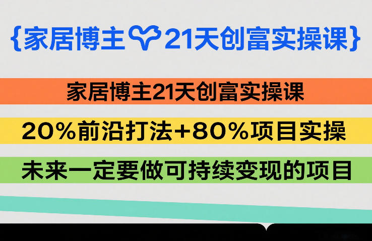 家居博主21天创富实操课，20%前沿打法+80%项目实操，未来一定要做可持续变现的项目-三月轻创