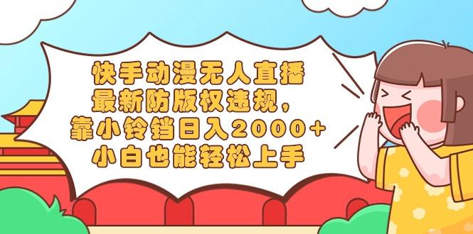 快手动漫无人直播，最新防版权违规，靠小铃铛日入2000+，小白也能轻松上…-三月轻创
