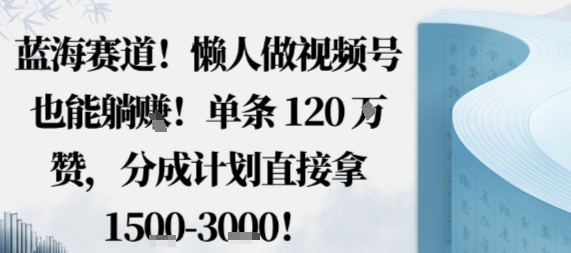 蓝海赛道，懒人做视频号也能躺挣，单条120W赞，分成计划直接拿1.5k，不用拍不用剪-三月轻创