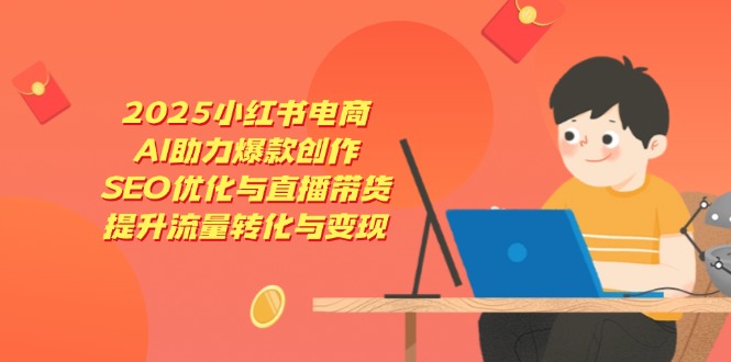 2025小红书电商，AI助力爆款创作，SEO优化与直播带货，提升流量转化与变现-三月轻创
