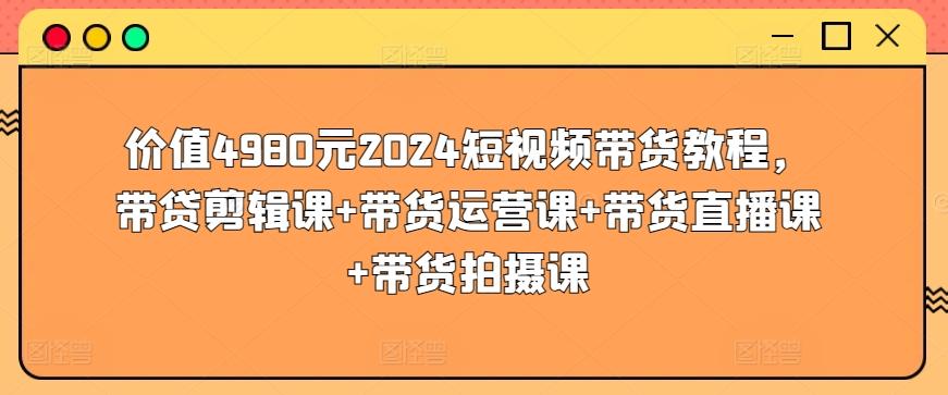 价值4980元2024短视频带货教程，带贷剪辑课+带货运营课+带货直播课+带货拍摄课-三月轻创