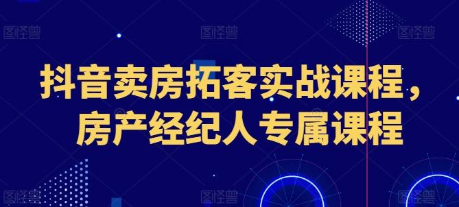 抖音卖房拓客实战课程，房产经纪人专属课程-三月轻创