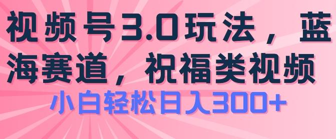 2024视频号蓝海项目，祝福类玩法3.0，操作简单易上手，日入300+【揭秘】-三月轻创