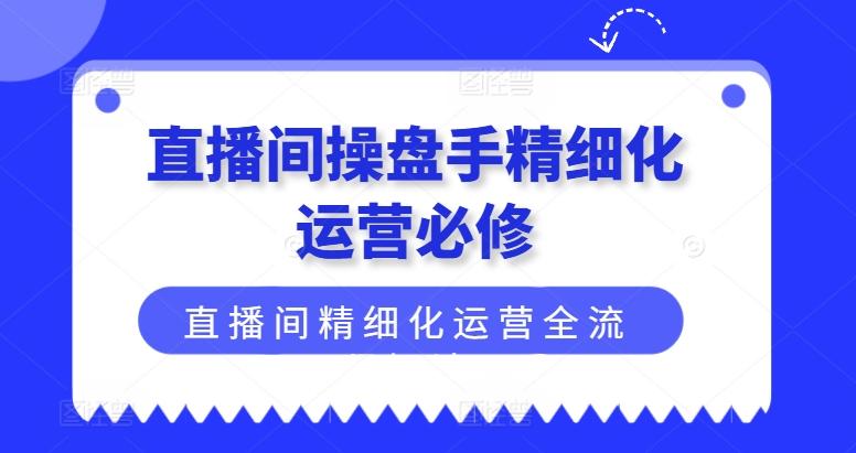 直播间操盘手精细化运营必修，直播间精细化运营全流程解读-三月轻创