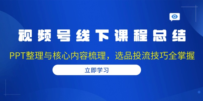 视频号线下课程总结：PPT整理与核心内容梳理，选品投流技巧全掌握-三月轻创