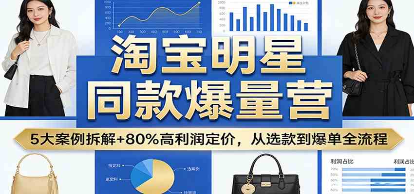 淘宝明星同款爆量营：5大案例拆解+80%高利润定价，从选款到爆单全流程-三月轻创
