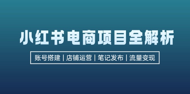 小红书电商项目全解析，包括账号搭建、店铺运营、笔记发布  实现流量变现-三月轻创