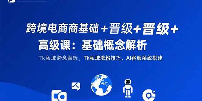 （15496期）跨境电商基础+晋级+高级课：基础概念解析,Tk私域涨粉技巧,AI客服系统搭建-三月轻创