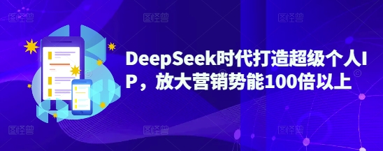 DeepSeek时代打造超级个人IP，放大营销势能100倍以上-三月轻创