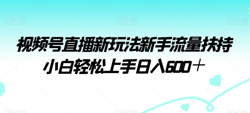 视频号直播新玩法新手流量扶持小白轻松上手日入600＋【揭秘】-三月轻创