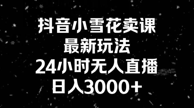 抖音小雪花卖课，24小时无人直播，日入3000+，小白也能轻松操作-三月轻创
