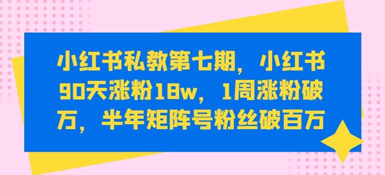 小红书私教第七期，小红书90天涨粉18w，1周涨粉破万，半年矩阵号粉丝破百万-三月轻创