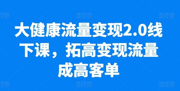 大健康流量变现2.0线下课，​拓高变现流量成高客单，业绩10倍增长，低粉高变现，只讲落地实操-三月轻创