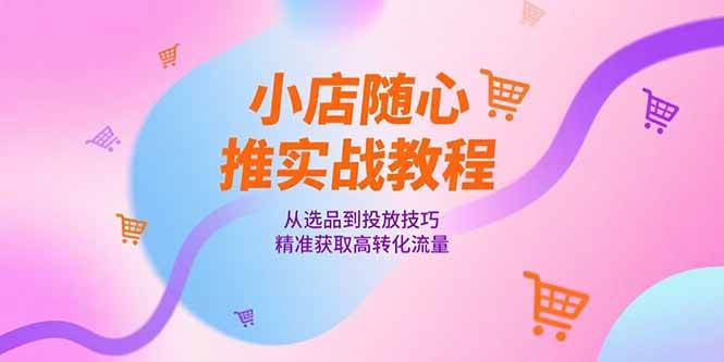 （15205期）小店随心推实战教程，从选品到投放技巧，精准获取高转化流量-三月轻创