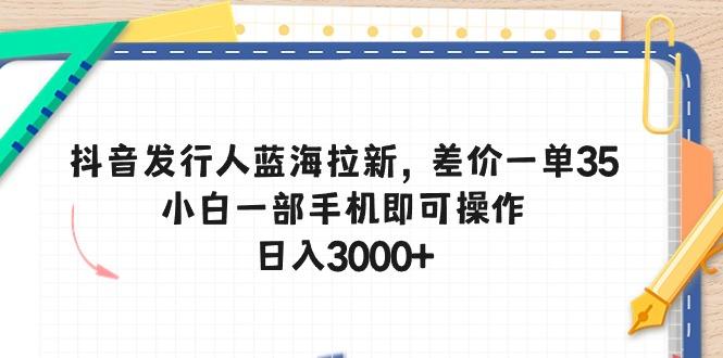 抖音发行人蓝海拉新，差价一单35，小白一部手机即可操作，日入3000+-三月轻创