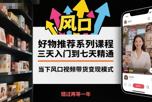 好物推荐系列课程，三天入门到七天精通，当下风口视频带货变现模式-三月轻创