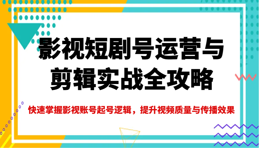 影视短剧号运营与剪辑实战全攻略，快速掌握影视账号起号逻辑，提升视频质量与传播效果-三月轻创