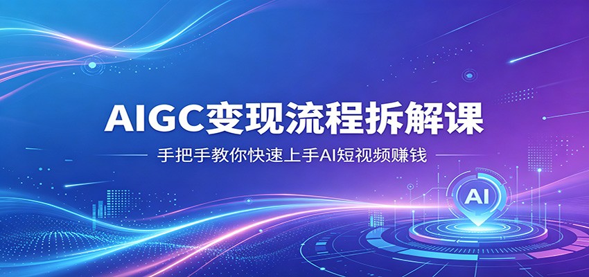 AIGC变现流程拆解课，手把手教你快速上手AI短视频赚钱-三月轻创