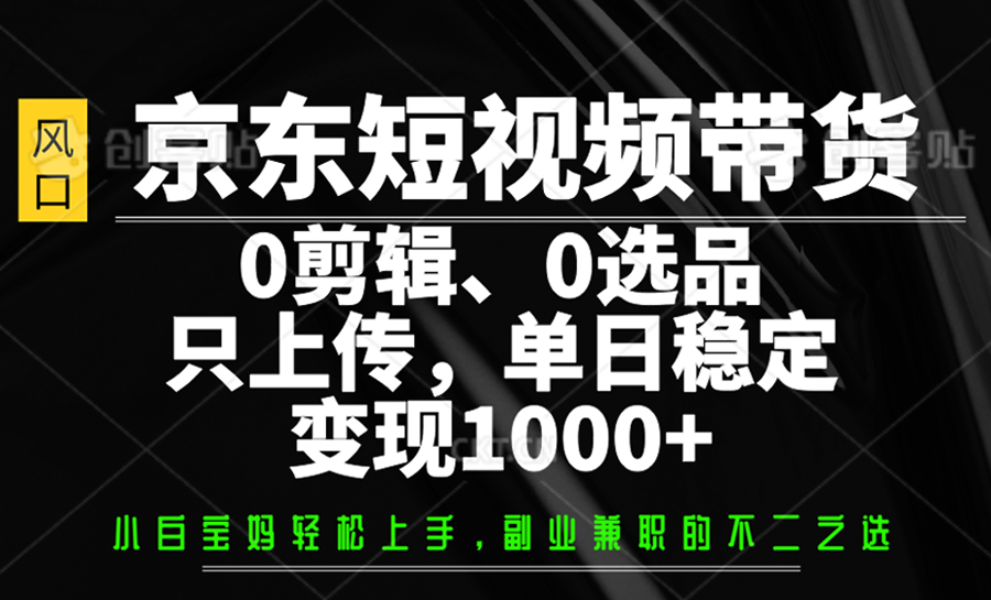 京东短视频带货，0剪辑，0选品，只上传，单日稳定变现1000+-三月轻创