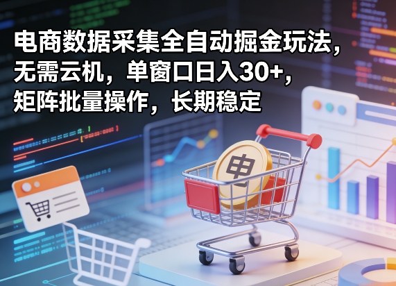 独家电商数据采集全自动掘金玩法，无需云机，单窗口日入30+，矩阵批量操作，长期稳定【揭秘】-三月轻创
