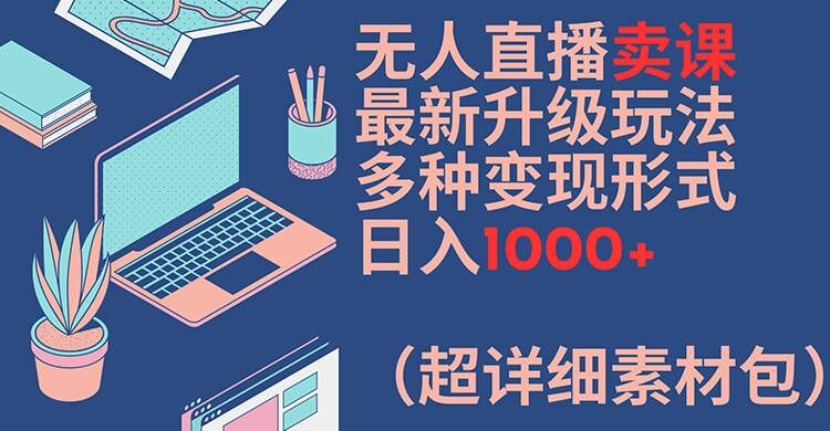 无人直播卖课最新升级玩法，多种变现形式，日入1000+(超详细素材包)【揭秘】-三月轻创