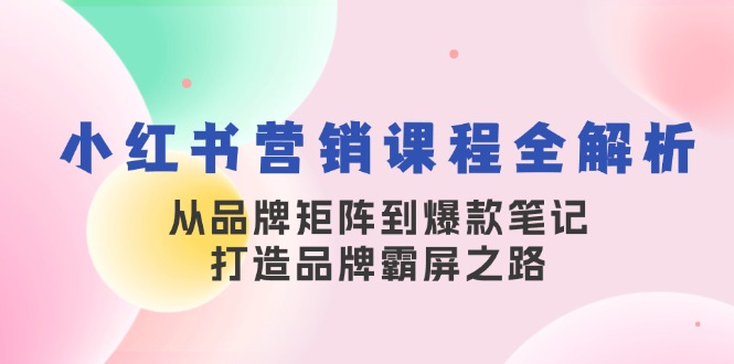 小红书营销课程全解析，从品牌矩阵到爆款笔记，打造品牌霸屏之路-三月轻创
