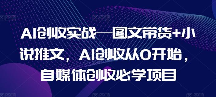 AI创收实战—图文带货+小说推文,AI创收从0开始,自媒体创收必学项目-三月轻创