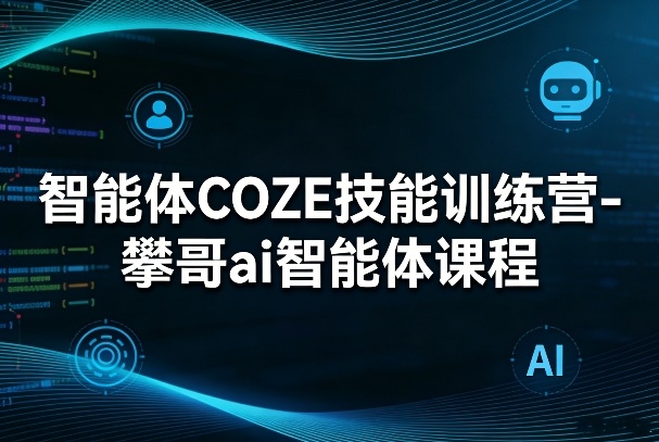 智能体COZE技能训练营-攀哥ai智能体课程-三月轻创