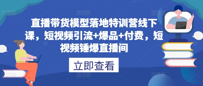 直播带货模型落地特训营线下课，​短视频引流+爆品+付费，短视频锤爆直播间-三月轻创