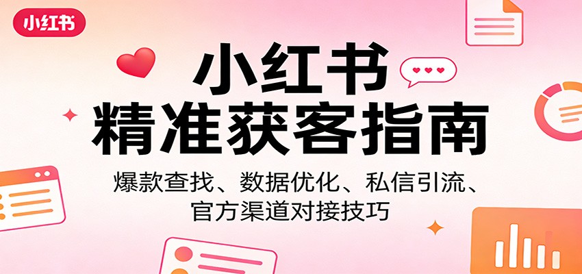 小红书精准获客指南：爆款查找、数据优化、私信引流、官方渠道对接技巧-三月轻创