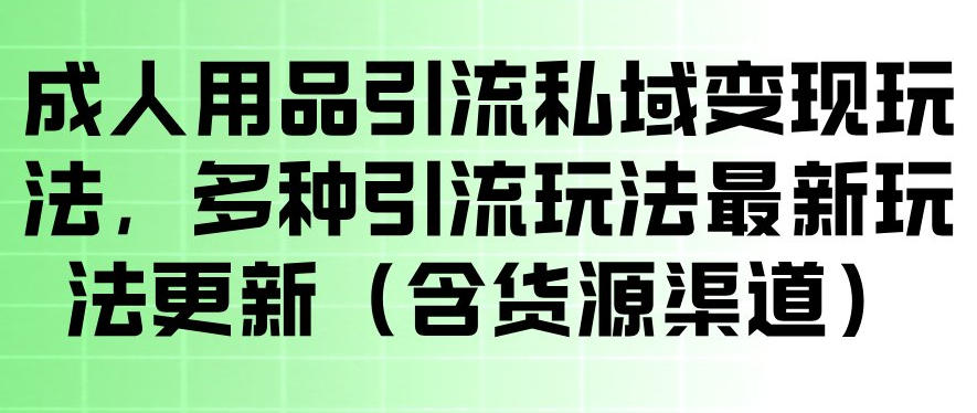 成人用品引流私域变现玩法，多种引流玩法最新玩法，操作简单（含货源渠道）-三月轻创